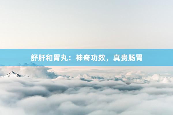 舒肝和胃丸:神奇功效,真贵肠胃