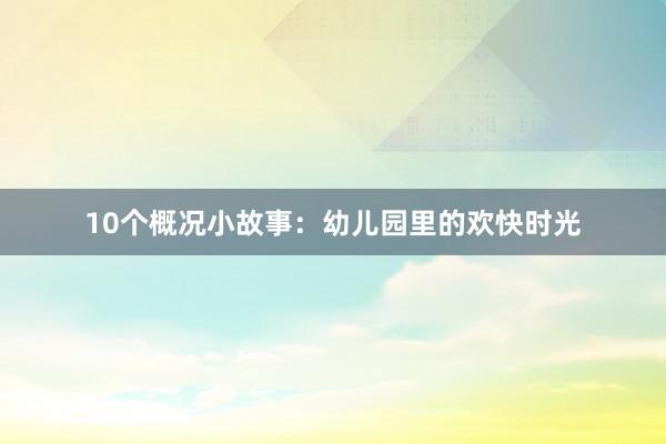 10个概况小故事:幼儿园里的欢快时光