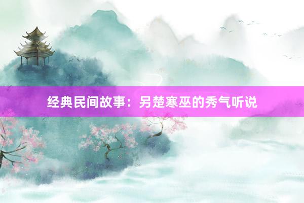 经典民间故事:另楚寒巫的秀气听说