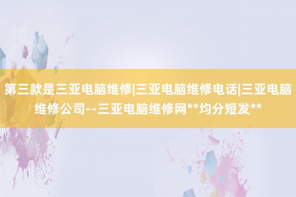 第三款是三亚电脑维修|三亚电脑维修电话|三亚电脑维修公司--三亚电脑维修网**均分短发**