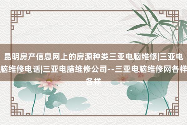 昆明房产信息网上的房源种类三亚电脑维修|三亚电脑维修电话|三亚电脑维修公司--三亚电脑维修网各样