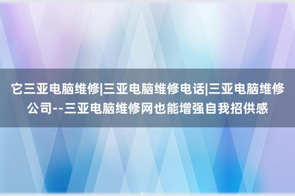 它三亚电脑维修|三亚电脑维修电话|三亚电脑维修公司--三亚电脑维修网也能增强自我招供感