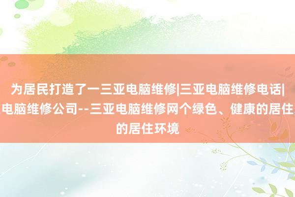 为居民打造了一三亚电脑维修|三亚电脑维修电话|三亚电脑维修公司--三亚电脑维修网个绿色、健康的居住环境