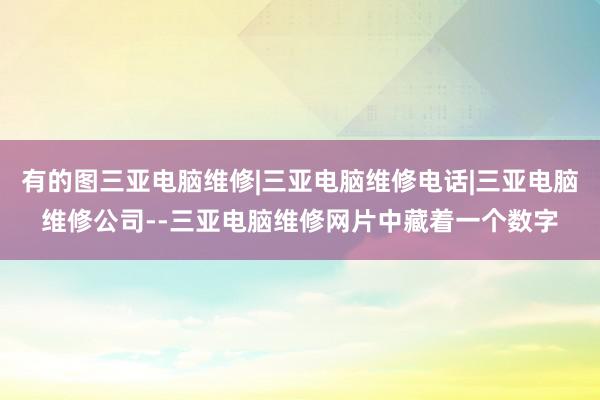 有的图三亚电脑维修|三亚电脑维修电话|三亚电脑维修公司--三亚电脑维修网片中藏着一个数字