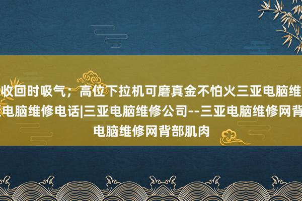 收回时吸气；高位下拉机可磨真金不怕火三亚电脑维修|三亚电脑维修电话|三亚电脑维修公司--三亚电脑维修网背部肌肉